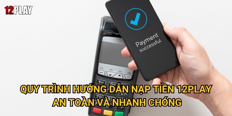 Quy trình hướng dẫn nạp tiền 12play an toàn và nhanh chóng